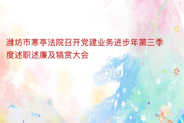 潍坊市寒亭法院召开党建业务进步年第三季度述职述廉及犒赏大会