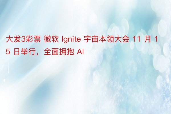 大发3彩票 微软 Ignite 宇宙本领大会 11 月 15 日举行，全面拥抱 AI
